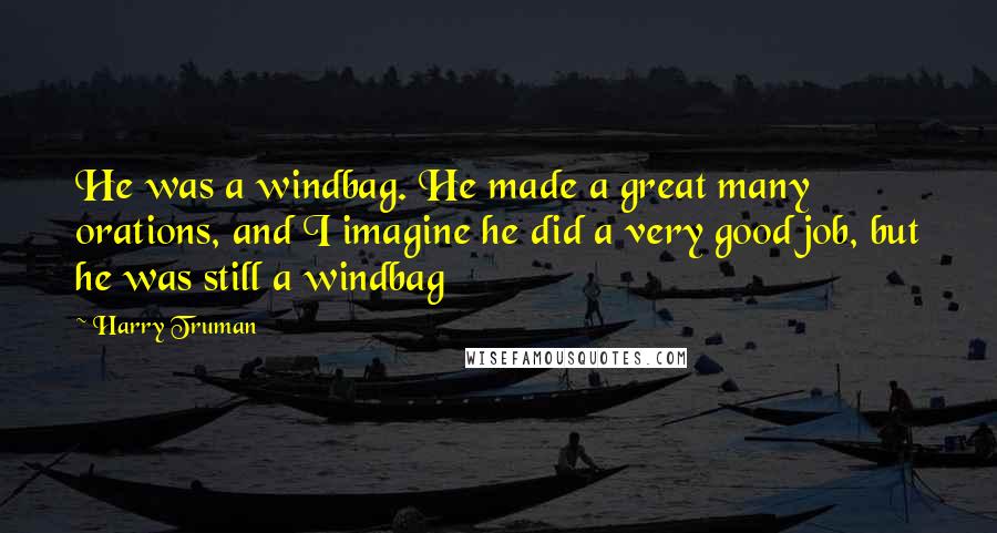 Harry Truman Quotes: He was a windbag. He made a great many orations, and I imagine he did a very good job, but he was still a windbag