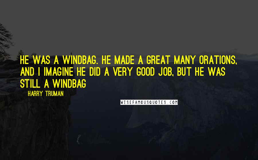 Harry Truman Quotes: He was a windbag. He made a great many orations, and I imagine he did a very good job, but he was still a windbag