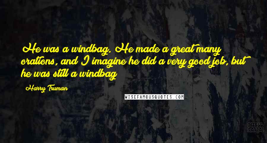 Harry Truman Quotes: He was a windbag. He made a great many orations, and I imagine he did a very good job, but he was still a windbag