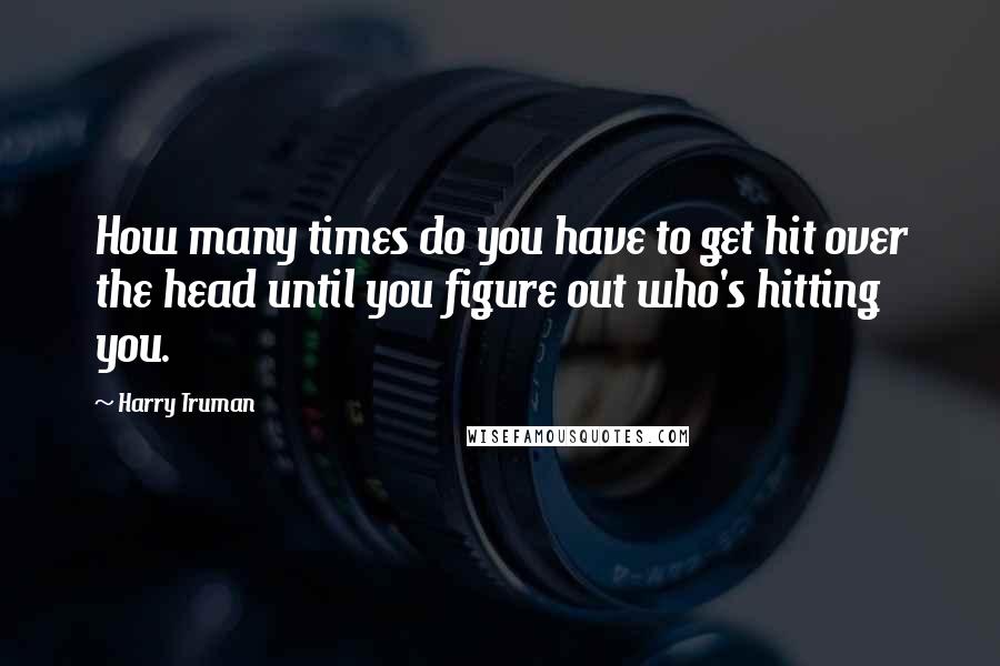 Harry Truman Quotes: How many times do you have to get hit over the head until you figure out who's hitting you.