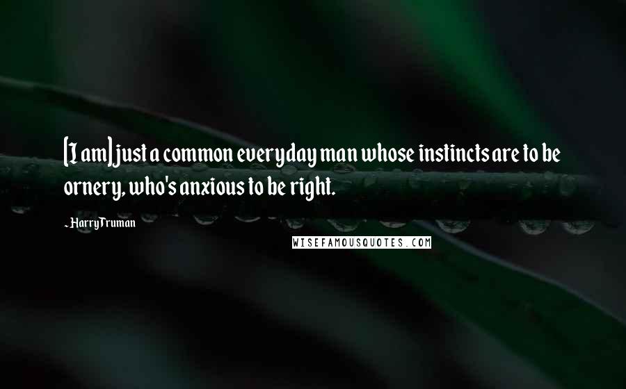 Harry Truman Quotes: [I am] just a common everyday man whose instincts are to be ornery, who's anxious to be right.