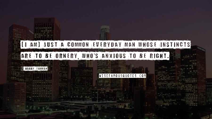 Harry Truman Quotes: [I am] just a common everyday man whose instincts are to be ornery, who's anxious to be right.