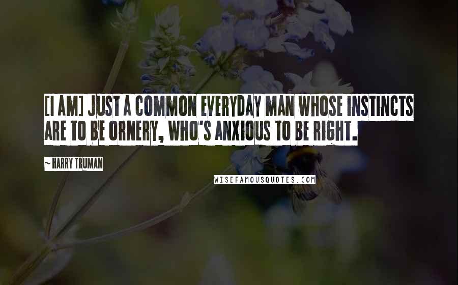 Harry Truman Quotes: [I am] just a common everyday man whose instincts are to be ornery, who's anxious to be right.