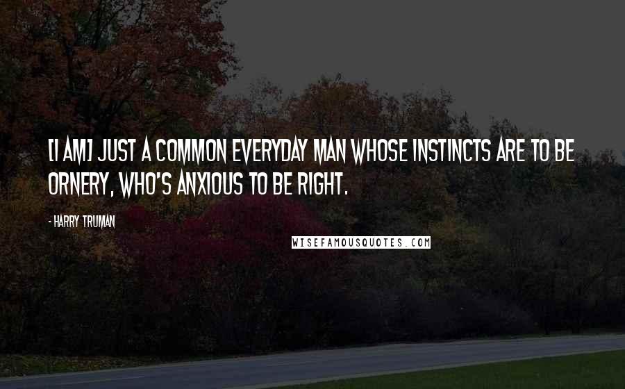 Harry Truman Quotes: [I am] just a common everyday man whose instincts are to be ornery, who's anxious to be right.