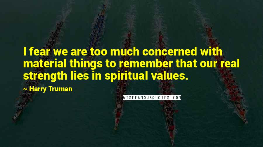 Harry Truman Quotes: I fear we are too much concerned with material things to remember that our real strength lies in spiritual values.