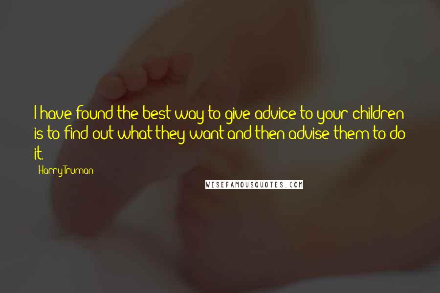 Harry Truman Quotes: I have found the best way to give advice to your children is to find out what they want and then advise them to do it.