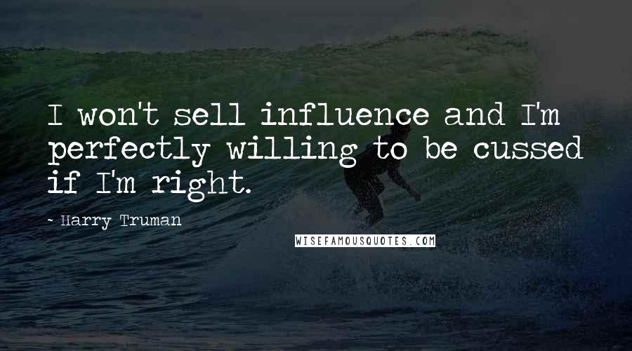 Harry Truman Quotes: I won't sell influence and I'm perfectly willing to be cussed if I'm right.