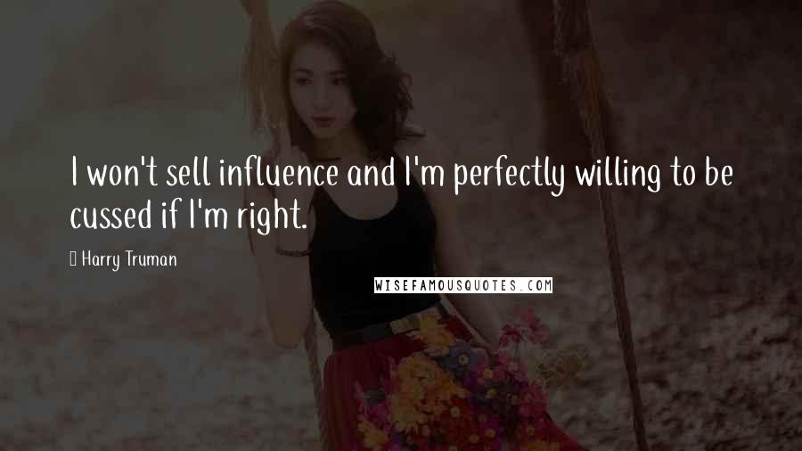 Harry Truman Quotes: I won't sell influence and I'm perfectly willing to be cussed if I'm right.