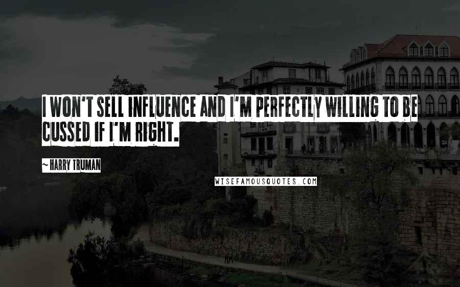 Harry Truman Quotes: I won't sell influence and I'm perfectly willing to be cussed if I'm right.