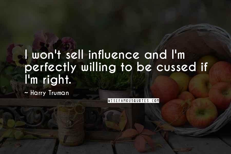 Harry Truman Quotes: I won't sell influence and I'm perfectly willing to be cussed if I'm right.