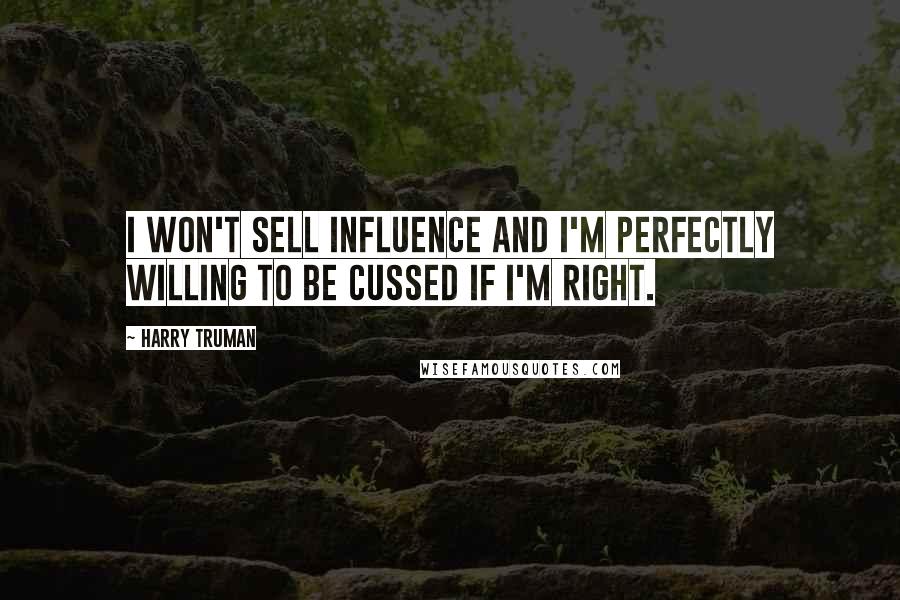 Harry Truman Quotes: I won't sell influence and I'm perfectly willing to be cussed if I'm right.