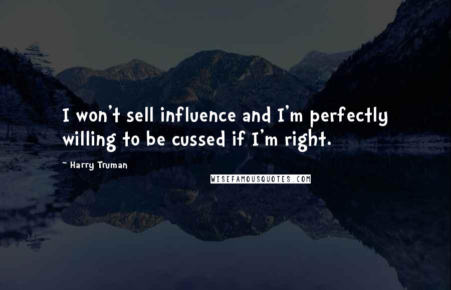 Harry Truman Quotes: I won't sell influence and I'm perfectly willing to be cussed if I'm right.