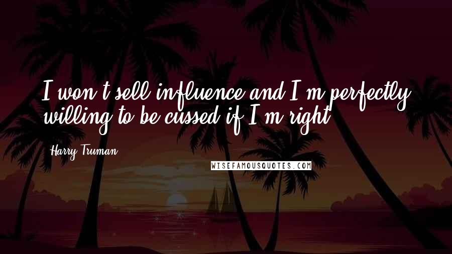 Harry Truman Quotes: I won't sell influence and I'm perfectly willing to be cussed if I'm right.