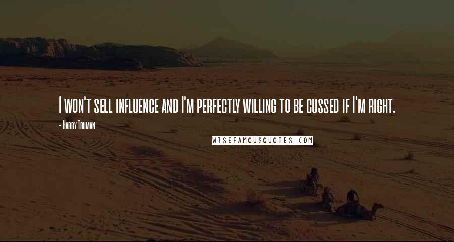 Harry Truman Quotes: I won't sell influence and I'm perfectly willing to be cussed if I'm right.