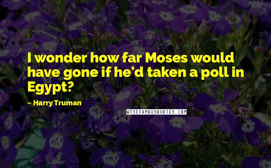 Harry Truman Quotes: I wonder how far Moses would have gone if he'd taken a poll in Egypt?