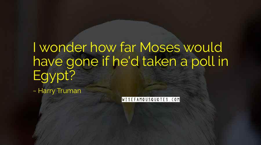 Harry Truman Quotes: I wonder how far Moses would have gone if he'd taken a poll in Egypt?