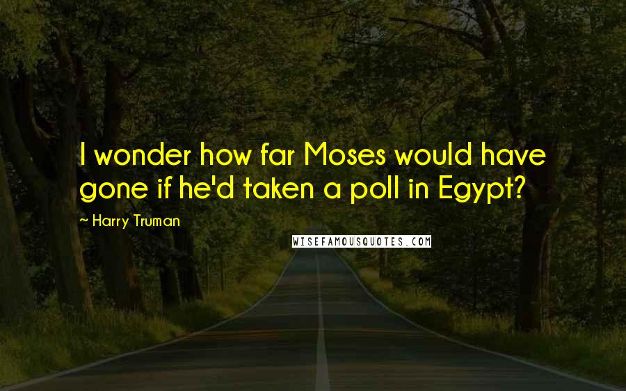 Harry Truman Quotes: I wonder how far Moses would have gone if he'd taken a poll in Egypt?