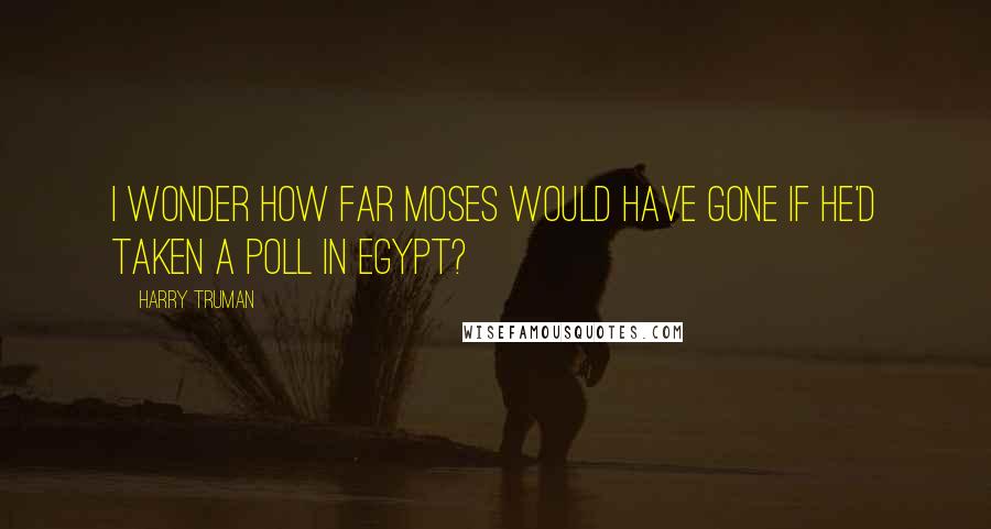 Harry Truman Quotes: I wonder how far Moses would have gone if he'd taken a poll in Egypt?