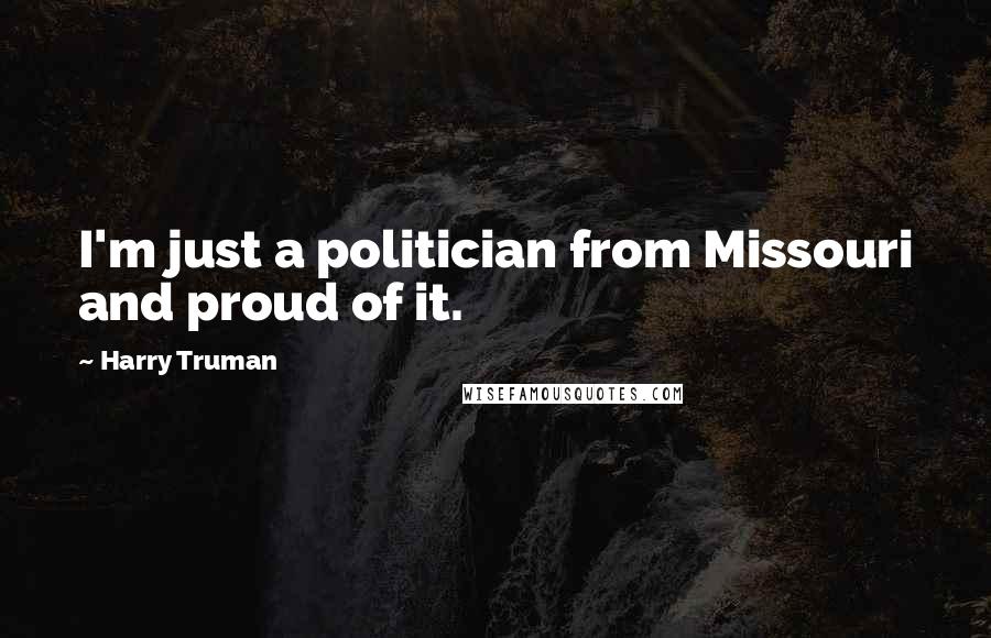 Harry Truman Quotes: I'm just a politician from Missouri and proud of it.