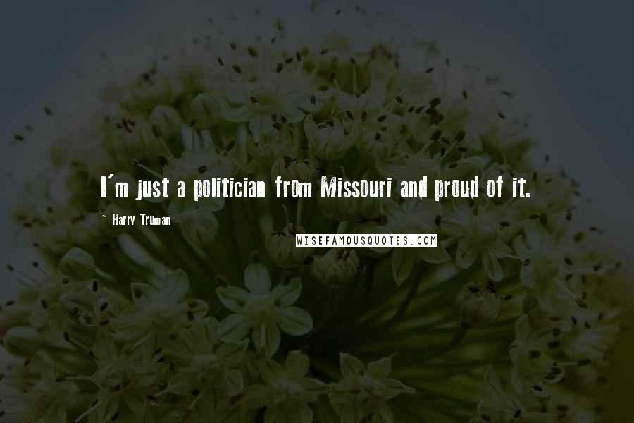 Harry Truman Quotes: I'm just a politician from Missouri and proud of it.