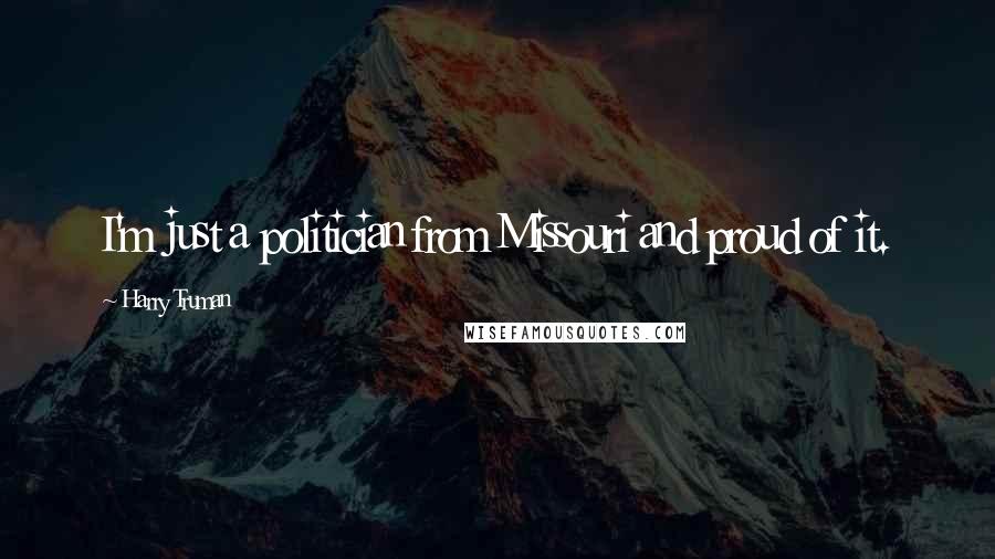 Harry Truman Quotes: I'm just a politician from Missouri and proud of it.