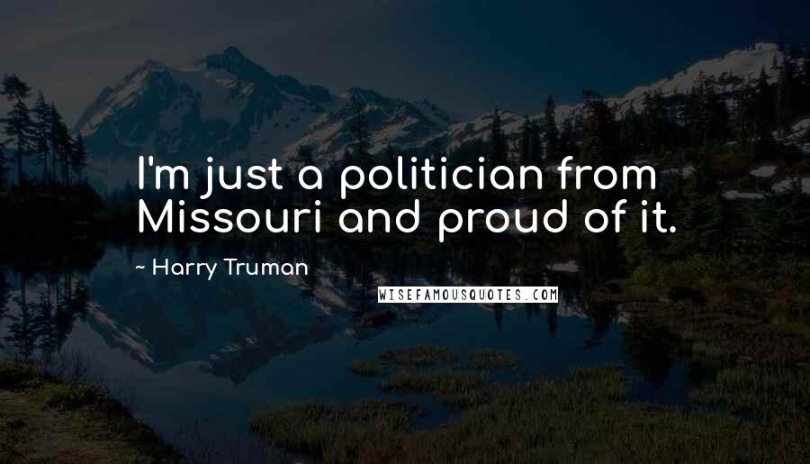 Harry Truman Quotes: I'm just a politician from Missouri and proud of it.