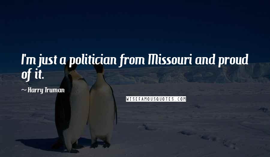 Harry Truman Quotes: I'm just a politician from Missouri and proud of it.