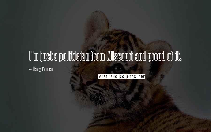 Harry Truman Quotes: I'm just a politician from Missouri and proud of it.