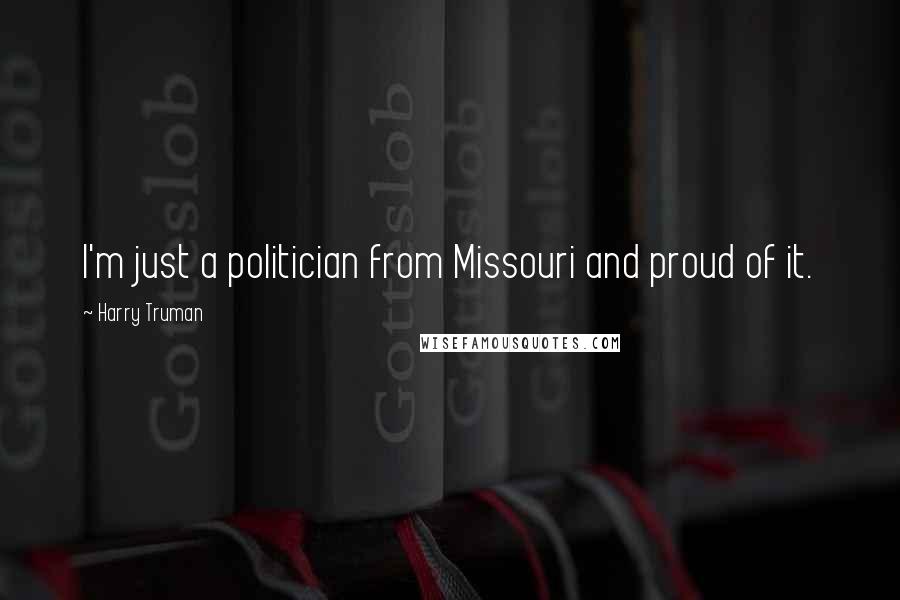 Harry Truman Quotes: I'm just a politician from Missouri and proud of it.