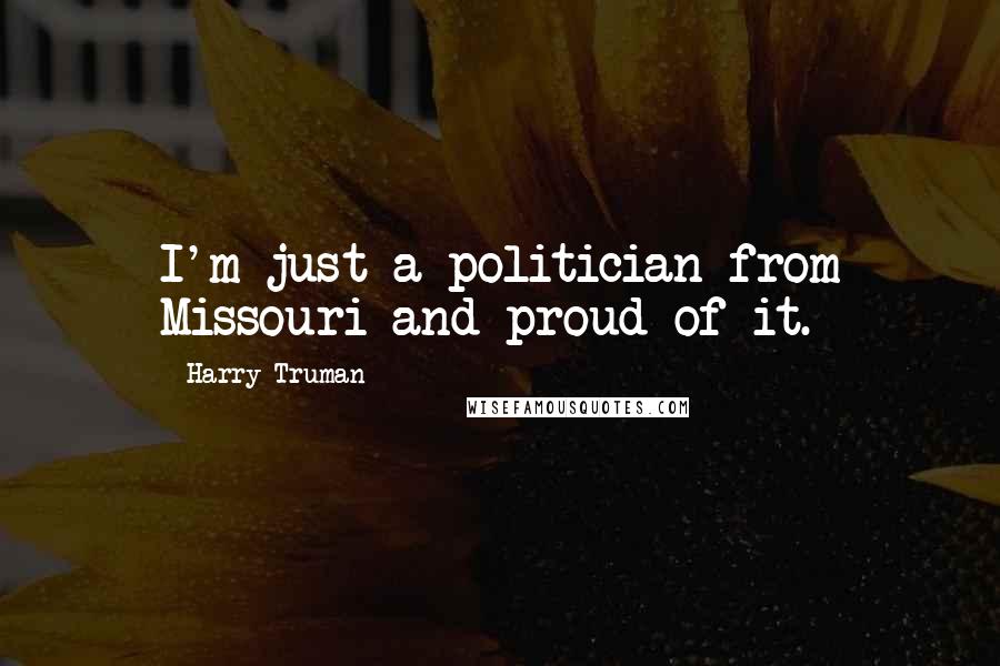 Harry Truman Quotes: I'm just a politician from Missouri and proud of it.