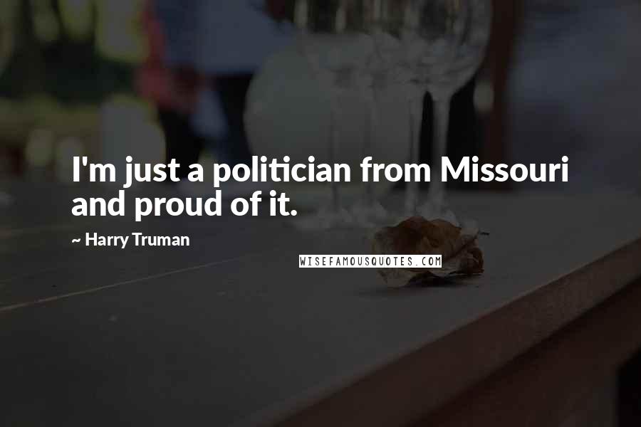 Harry Truman Quotes: I'm just a politician from Missouri and proud of it.