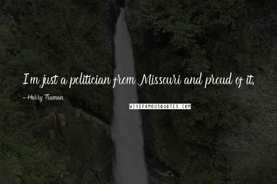 Harry Truman Quotes: I'm just a politician from Missouri and proud of it.