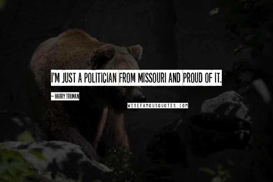 Harry Truman Quotes: I'm just a politician from Missouri and proud of it.