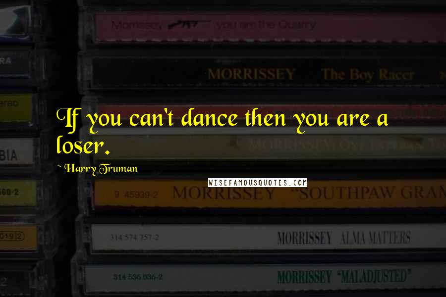 Harry Truman Quotes: If you can't dance then you are a loser.