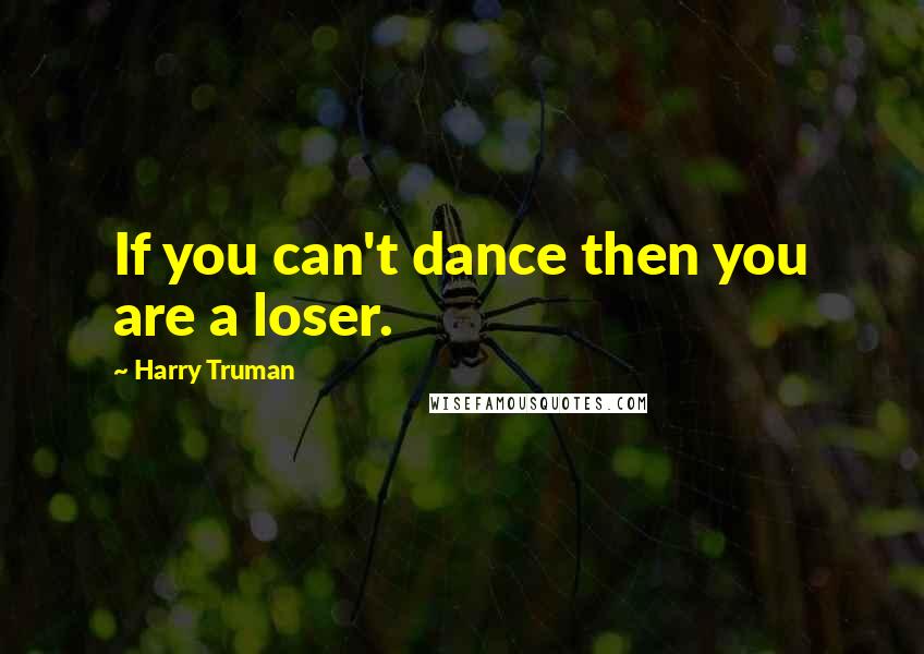 Harry Truman Quotes: If you can't dance then you are a loser.