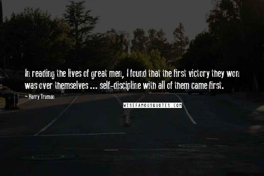 Harry Truman Quotes: In reading the lives of great men, I found that the first victory they won was over themselves ... self-discipline with all of them came first.