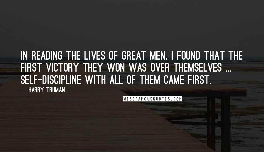 Harry Truman Quotes: In reading the lives of great men, I found that the first victory they won was over themselves ... self-discipline with all of them came first.