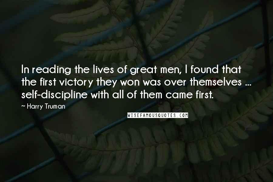 Harry Truman Quotes: In reading the lives of great men, I found that the first victory they won was over themselves ... self-discipline with all of them came first.