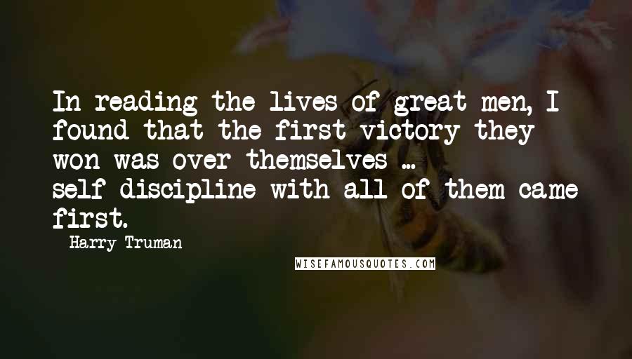 Harry Truman Quotes: In reading the lives of great men, I found that the first victory they won was over themselves ... self-discipline with all of them came first.