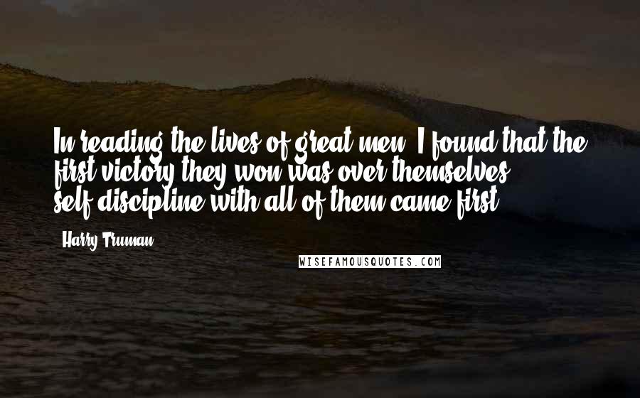 Harry Truman Quotes: In reading the lives of great men, I found that the first victory they won was over themselves ... self-discipline with all of them came first.