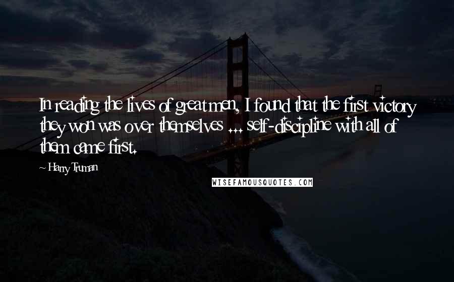 Harry Truman Quotes: In reading the lives of great men, I found that the first victory they won was over themselves ... self-discipline with all of them came first.