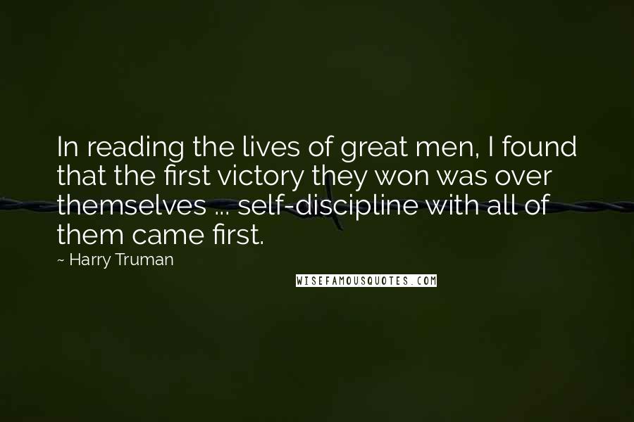 Harry Truman Quotes: In reading the lives of great men, I found that the first victory they won was over themselves ... self-discipline with all of them came first.