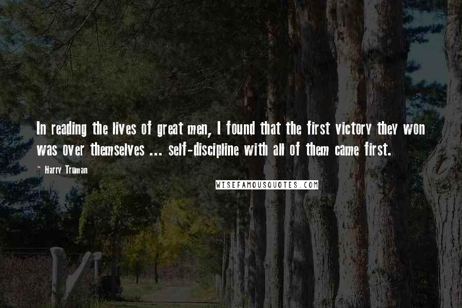 Harry Truman Quotes: In reading the lives of great men, I found that the first victory they won was over themselves ... self-discipline with all of them came first.