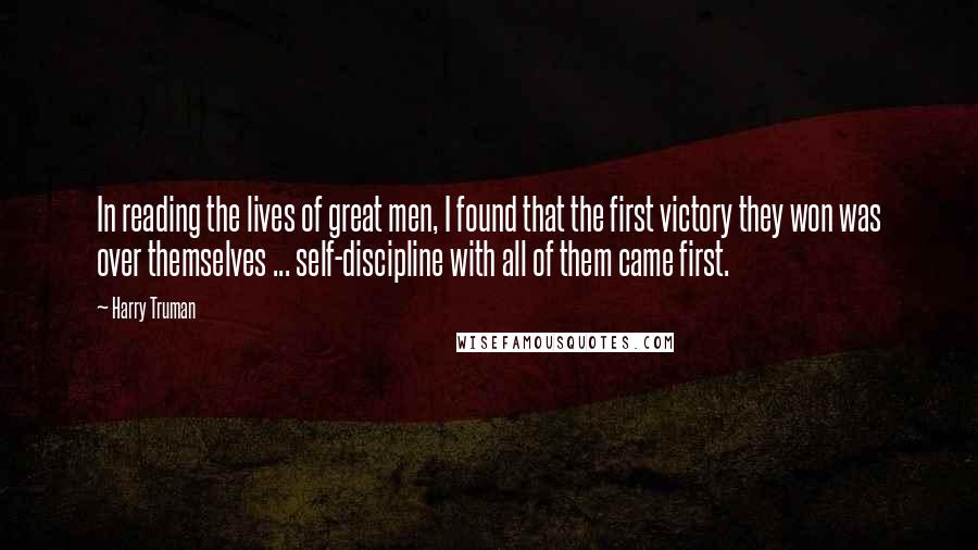 Harry Truman Quotes: In reading the lives of great men, I found that the first victory they won was over themselves ... self-discipline with all of them came first.