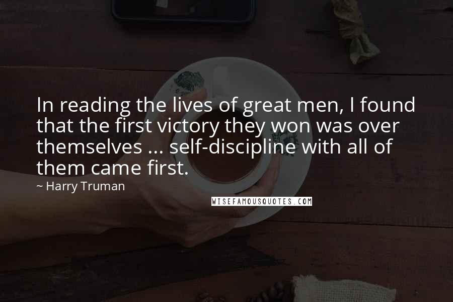 Harry Truman Quotes: In reading the lives of great men, I found that the first victory they won was over themselves ... self-discipline with all of them came first.