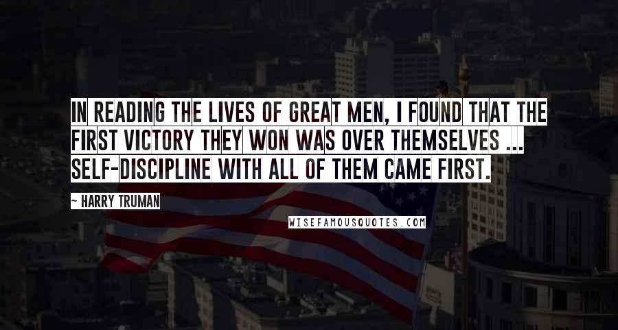 Harry Truman Quotes: In reading the lives of great men, I found that the first victory they won was over themselves ... self-discipline with all of them came first.