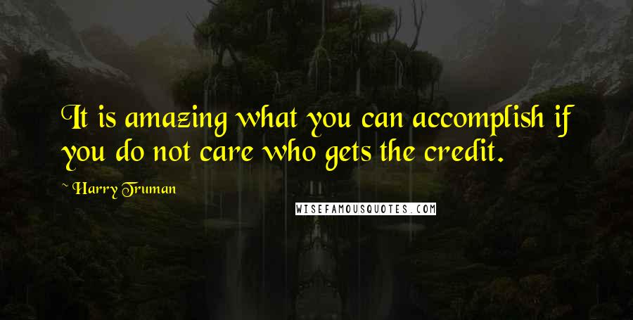 Harry Truman Quotes: It is amazing what you can accomplish if you do not care who gets the credit.