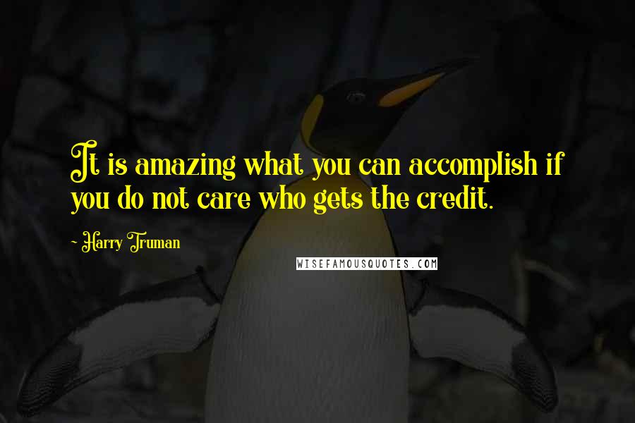 Harry Truman Quotes: It is amazing what you can accomplish if you do not care who gets the credit.