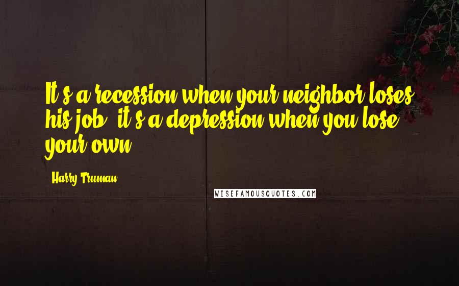 Harry Truman Quotes: It's a recession when your neighbor loses his job; it's a depression when you lose your own.