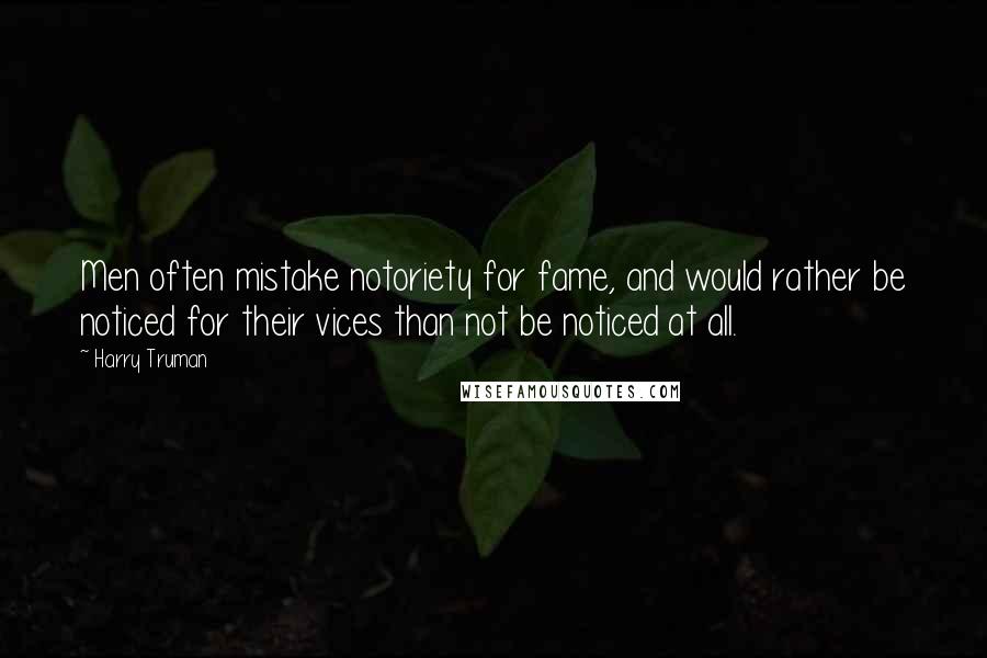 Harry Truman Quotes: Men often mistake notoriety for fame, and would rather be noticed for their vices than not be noticed at all.